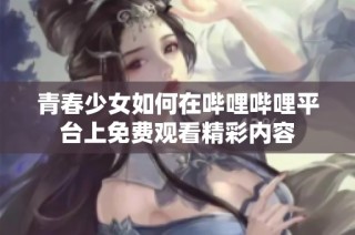 青春少女如何在哔哩哔哩平台上免费观看精彩内容