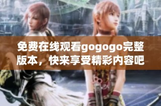 免费在线观看gogogo完整版本，快来享受精彩内容吧