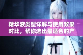 精华液类型详解与使用效果对比，帮你选出最适合的产品