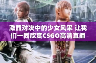 激烈对决中的少女风采 让我们一同欣赏CSGO高清直播