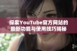 探索YouTube官方网站的最新功能与使用技巧揭秘