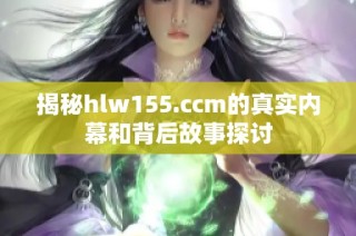 揭秘hlw155.ccm的真实内幕和背后故事探讨