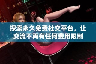 探索永久免费社交平台，让交流不再有任何费用限制