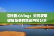 探秘糖心Vlog：如何获取破解免费的精彩内容分享