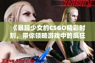 《暴躁少女的CSGO精彩时刻，带你领略游戏中的疯狂与激情》