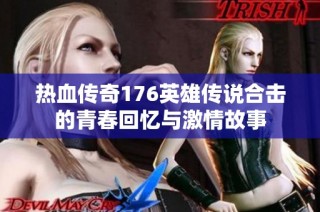 热血传奇176英雄传说合击的青春回忆与激情故事