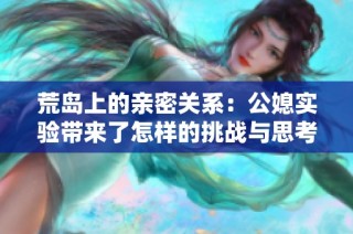 荒岛上的亲密关系：公媳实验带来了怎样的挑战与思考