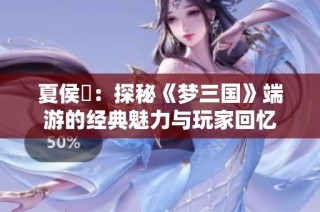 夏侯惇：探秘《梦三国》端游的经典魅力与玩家回忆