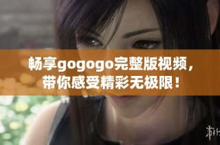 畅享gogogo完整版视频，带你感受精彩无极限！