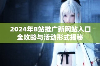 2024年B站推广新网站入口全攻略与活动形式揭秘