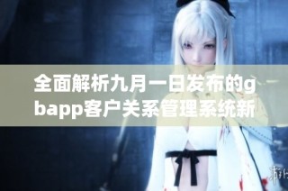 全面解析九月一日发布的gbapp客户关系管理系统新功能