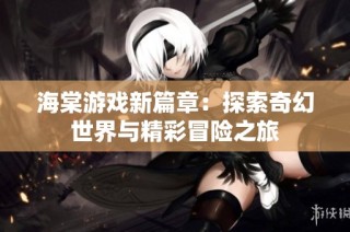 海棠游戏新篇章：探索奇幻世界与精彩冒险之旅