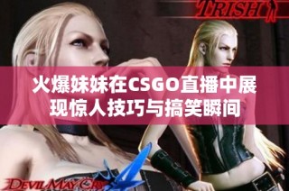 火爆妹妹在CSGO直播中展现惊人技巧与搞笑瞬间