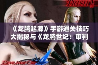 《龙腾起源》手游通关技巧大揭秘与《龙腾世纪：审判》角色攻略全解析