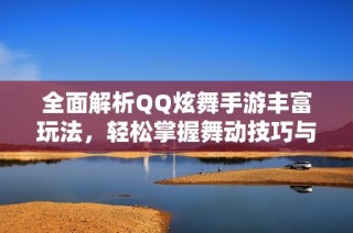 全面解析QQ炫舞手游丰富玩法，轻松掌握舞动技巧与攻略