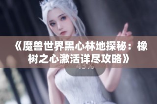 《魔兽世界黑心林地探秘：橡树之心激活详尽攻略》