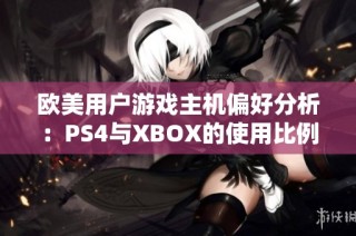 欧美用户游戏主机偏好分析：PS4与XBOX的使用比例揭秘