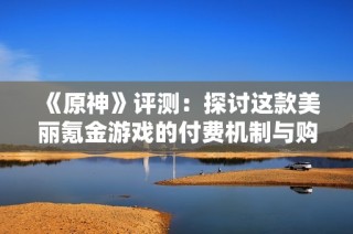 《原神》评测：探讨这款美丽氪金游戏的付费机制与购入体验