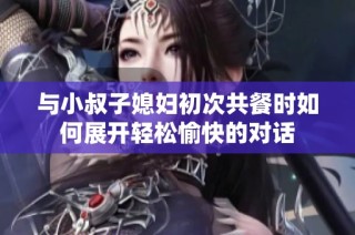 与小叔子媳妇初次共餐时如何展开轻松愉快的对话