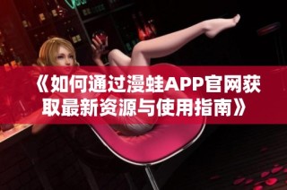 《如何通过漫蛙APP官网获取最新资源与使用指南》