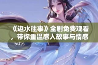 《边水往事》全剧免费观看，带你重温感人故事与情感纠葛