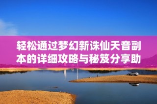 轻松通过梦幻新诛仙天音副本的详细攻略与秘笈分享助你顺利破关乐在其中