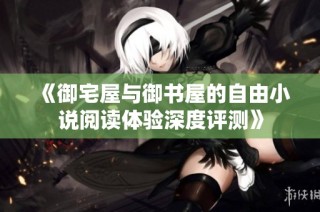 《御宅屋与御书屋的自由小说阅读体验深度评测》
