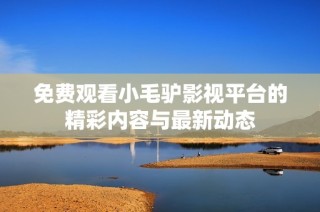 免费观看小毛驴影视平台的精彩内容与最新动态