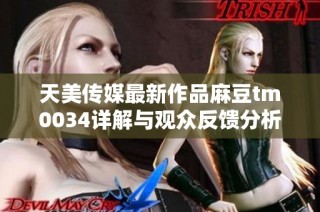 天美传媒最新作品麻豆tm0034详解与观众反馈分析