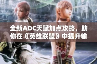 全新ADC天赋加点攻略，助你在《英雄联盟》中提升输出与生存能力