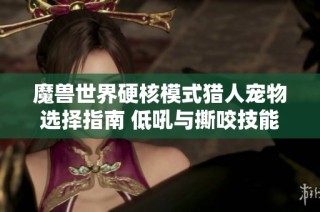 魔兽世界硬核模式猎人宠物选择指南 低吼与撕咬技能学习地点解析