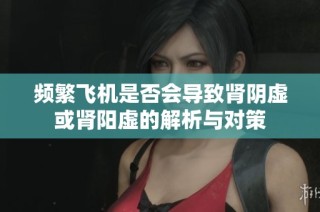 频繁飞机是否会导致肾阴虚或肾阳虚的解析与对策