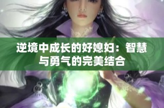 逆境中成长的好媳妇：智慧与勇气的完美结合