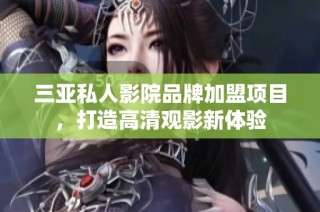 三亚私人影院品牌加盟项目，打造高清观影新体验