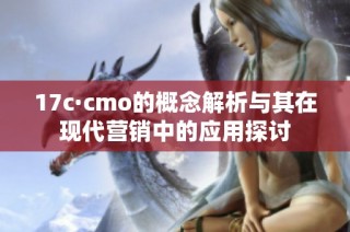 17c·cmo的概念解析与其在现代营销中的应用探讨