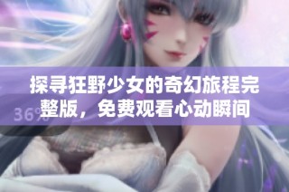 探寻狂野少女的奇幻旅程完整版，免费观看心动瞬间