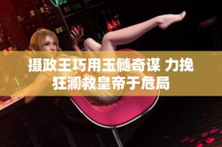 摄政王巧用玉髓奇谋 力挽狂澜救皇帝于危局