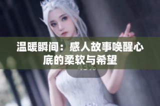 温暖瞬间：感人故事唤醒心底的柔软与希望