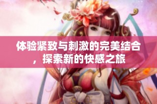 体验紧致与刺激的完美结合，探索新的快感之旅