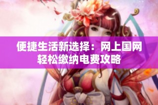便捷生活新选择：网上国网轻松缴纳电费攻略