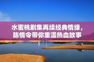 水蜜桃剧集再续经典情缘，陈情令带你重温热血故事