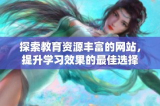 探索教育资源丰富的网站，提升学习效果的最佳选择
