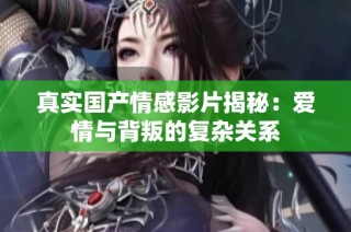 真实国产情感影片揭秘：爱情与背叛的复杂关系