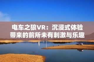 电车之狼VR：沉浸式体验带来的前所未有刺激与乐趣