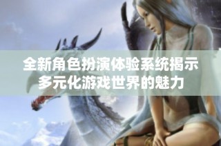 全新角色扮演体验系统揭示多元化游戏世界的魅力