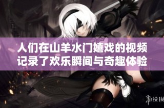 人们在山羊水门嬉戏的视频记录了欢乐瞬间与奇趣体验