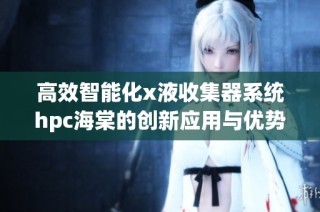 高效智能化x液收集器系统hpc海棠的创新应用与优势分析