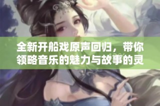 全新开船戏原声回归，带你领略音乐的魅力与故事的灵魂