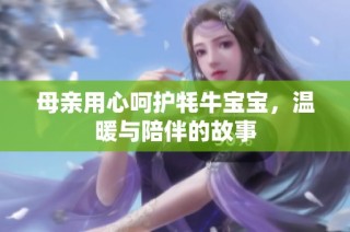 母亲用心呵护牦牛宝宝，温暖与陪伴的故事