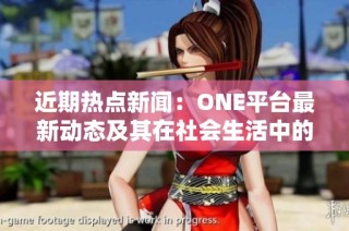 近期热点新闻：ONE平台最新动态及其在社会生活中的影响分析